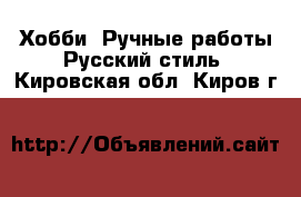 Хобби. Ручные работы Русский стиль. Кировская обл.,Киров г.